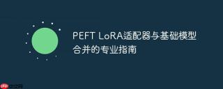 PEFT LoRA适配器与基础模型合并的专业指南