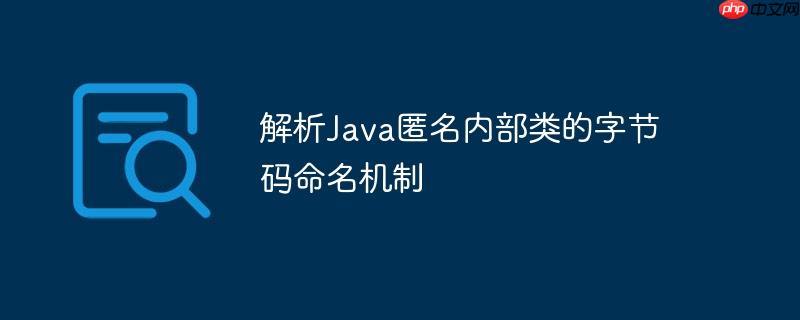 解析Java匿名内部类的字节码命名机制