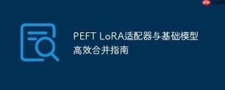 PEFT LoRA适配器与基础模型高效合并指南