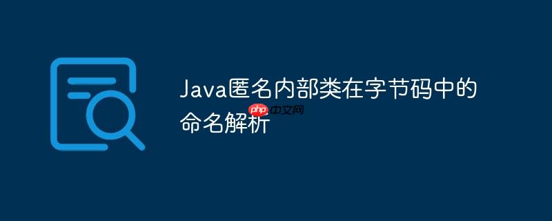 Java匿名内部类在字节码中的命名解析