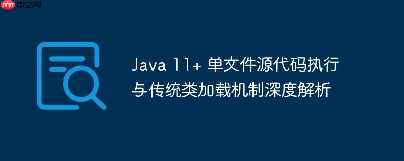 Java 11+ 单文件源代码执行与传统类加载机制深度解析