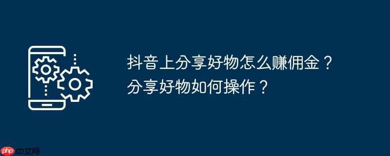 抖音上分享好物怎么赚佣金?分享好物如何操作?