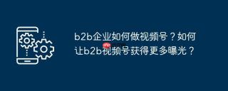 b2b企业如何做视频号？如何让b2b视频号获得更多曝光？
