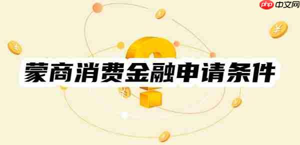 蒙商消费金融申请条件是什么？贷款特点、申请条件及流程一览