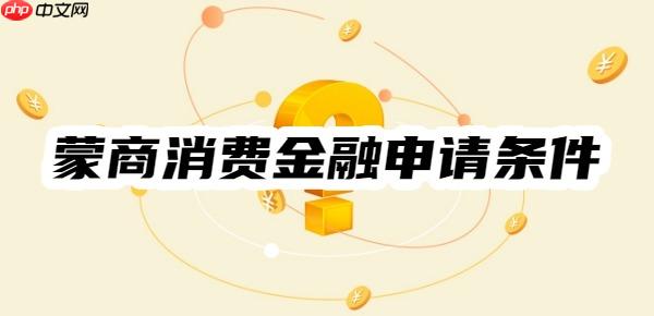 蒙商消费金融申请条件是什么?贷款特点、申请条件及流程一览