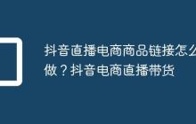 抖音直播电商商品链接怎么做？抖音电商直播带货