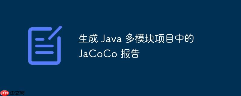生成 Java 多模块项目中的 JaCoCo 报告