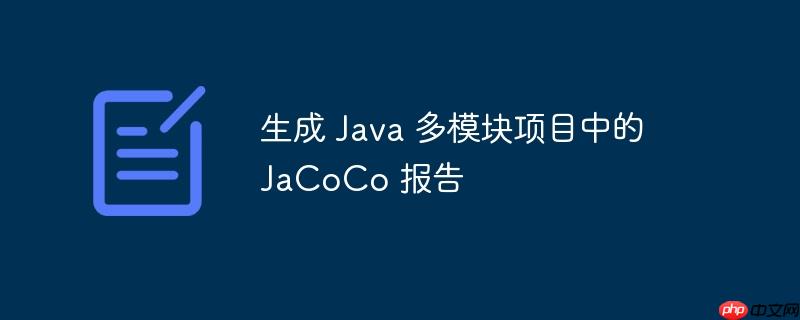 生成 java 多模块项目中的 jacoco 报告