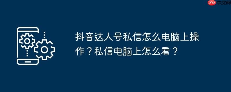 抖音达人号私信怎么电脑上操作？私信电脑上怎么看？