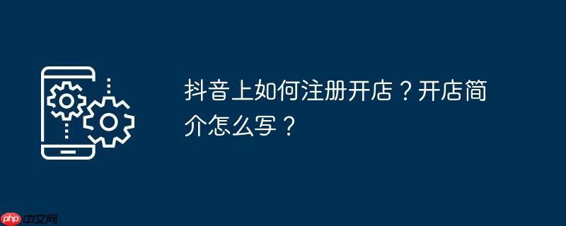 抖音上如何注册开店?开店简介怎么写?