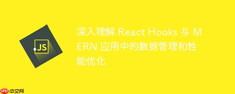 深入理解 React Hooks 与 MERN 应用中的数据管理和性能优化