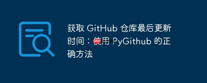 获取 GitHub 仓库最后更新时间：使用 PyGithub 的正确方法
