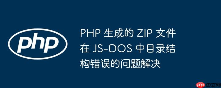 php 生成的 zip 文件在 js-dos 中目录结构错误的问题解决
