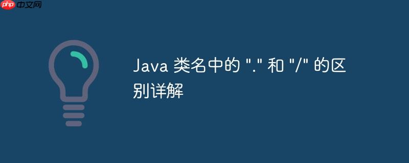 Java 类名中的 "." 和 "/" 的区别详解