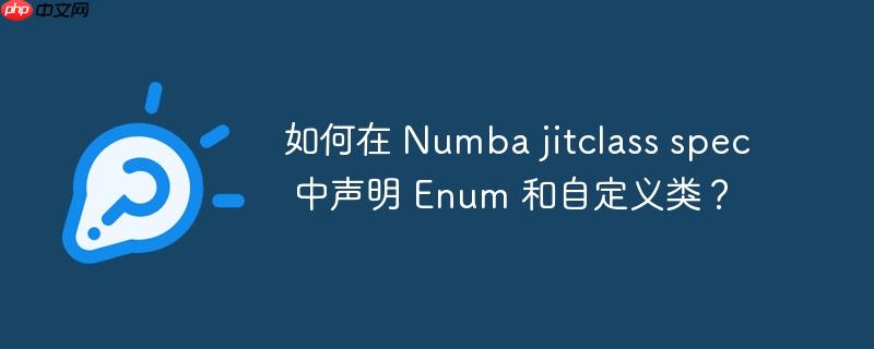 如何在 Numba jitclass spec 中声明 Enum 和自定义类？