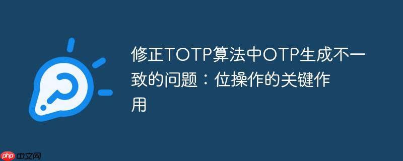 修正TOTP算法中OTP生成不一致的问题：位操作的关键作用
