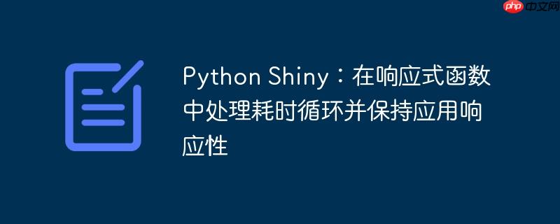 Python Shiny:在响应式函数中处理耗时循环并保持应用响应性