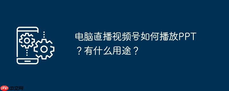 电脑直播视频号如何播放PPT？有什么用途？