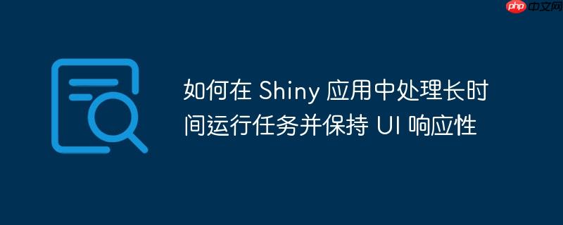 如何在 Shiny 应用中处理长时间运行任务并保持 UI 响应性