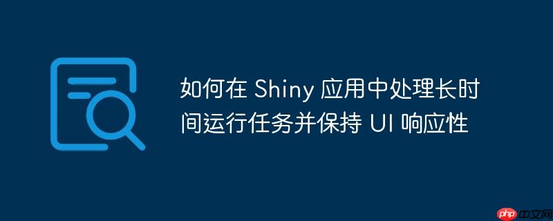如何在 Shiny 应用中处理长时间运行任务并保持 UI 响应性