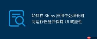 如何在 Shiny 应用中处理长时间运行任务并保持 UI 响应性
