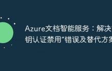 Azure文档智能服务:解决“密钥认证禁用”错误及替代方案