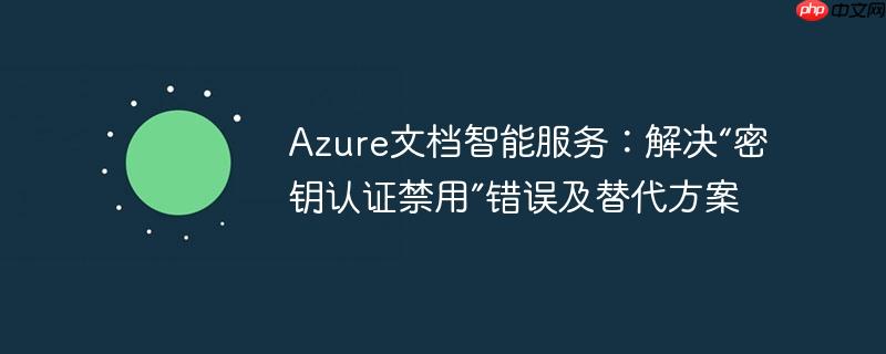 Azure文档智能服务：解决“密钥认证禁用”错误及替代方案