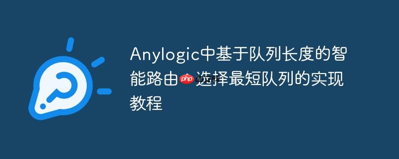 Anylogic中基于队列长度的智能路由:选择最短队列的实现教程