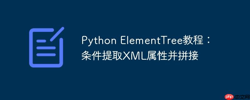 Python ElementTree教程：条件提取XML属性并拼接
