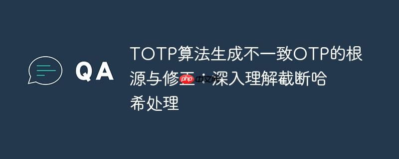 TOTP算法生成不一致OTP的根源与修正：深入理解截断哈希处理