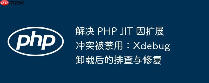解决 PHP JIT 因扩展冲突被禁用：Xdebug 卸载后的排查与修复