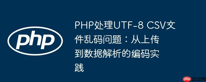PHP处理UTF-8 CSV文件乱码问题：从上传到数据解析的编码实践

