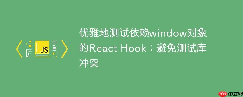 优雅地测试依赖window对象的React Hook:避免测试库冲突