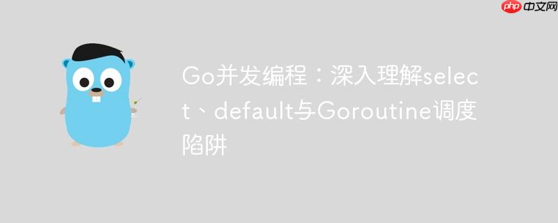 go并发编程:深入理解select、default与goroutine调度陷阱