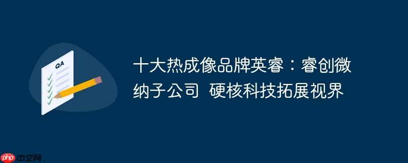 十大热成像品牌英睿:睿创微纳子公司  硬核科技拓展视界
