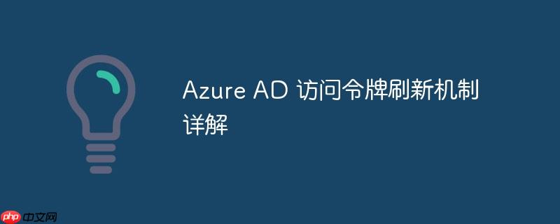 Azure AD 访问令牌刷新机制详解