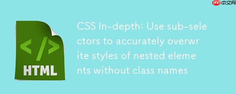 CSS 深入：利用子选择器精准覆盖无类名嵌套元素的样式