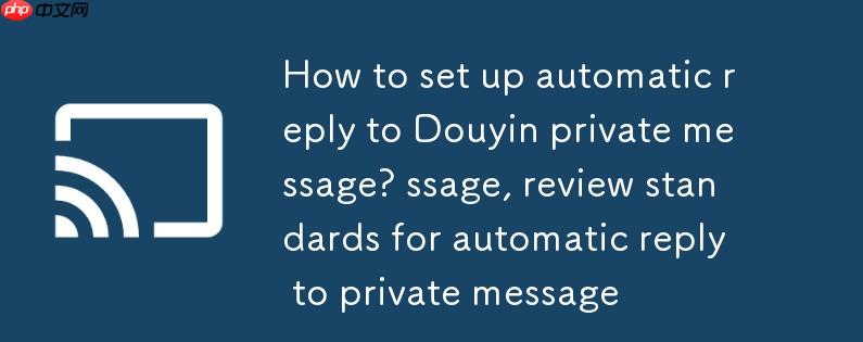 抖音私信自动回复怎么设置？抖音私信自动回复怎么设置,私信自动回复审核标准