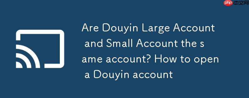 抖音大号和小号是一个账号吗?开抖音小号怎么开
