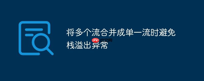 将多个流合并成单一流时避免栈溢出异常