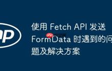 使用 Fetch API 发送 FormData 时遇到的问题及解决方案