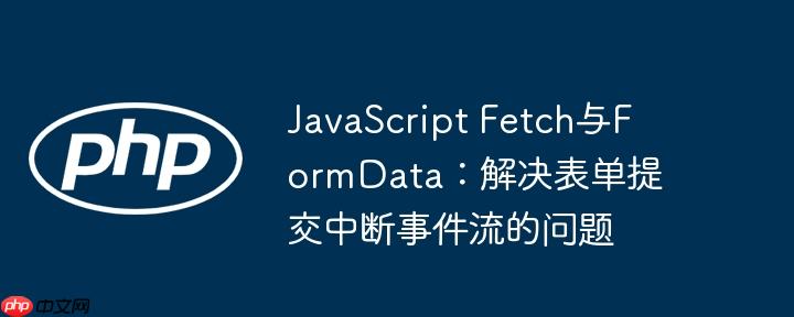 JavaScript Fetch与FormData：解决表单提交中断事件流的问题