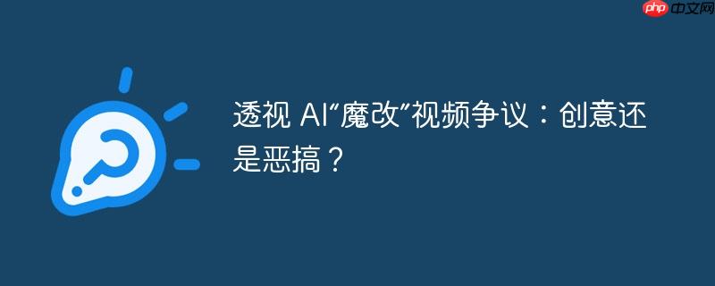 透视 AI“魔改”视频争议:创意还是恶搞?