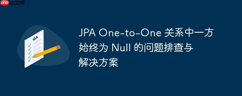 JPA One-to-One 关系中一方始终为 Null 的问题排查与解决方案
