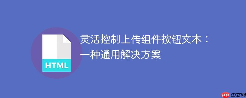 灵活控制上传组件按钮文本:一种通用解决方案