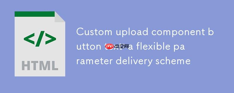 自定义上传组件按钮文本：一种灵活的参数传递方案