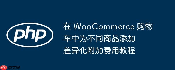 在 WooCommerce 购物车中为不同商品添加差异化附加费用教程