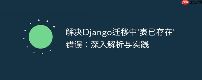 解决Django迁移中'表已存在'错误：深入解析与实践