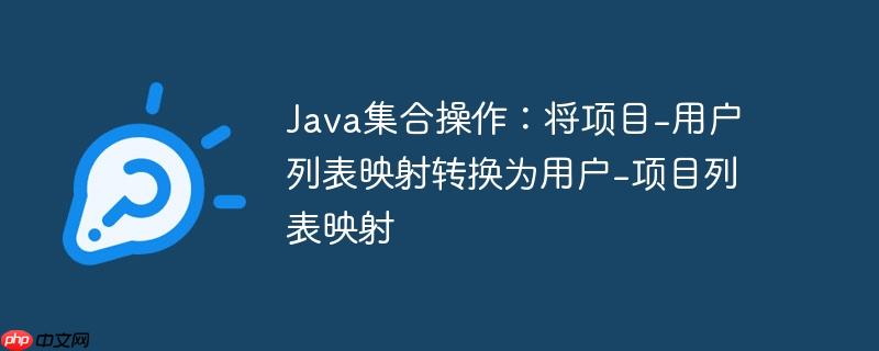 Java集合操作：将项目-用户列表映射转换为用户-项目列表映射