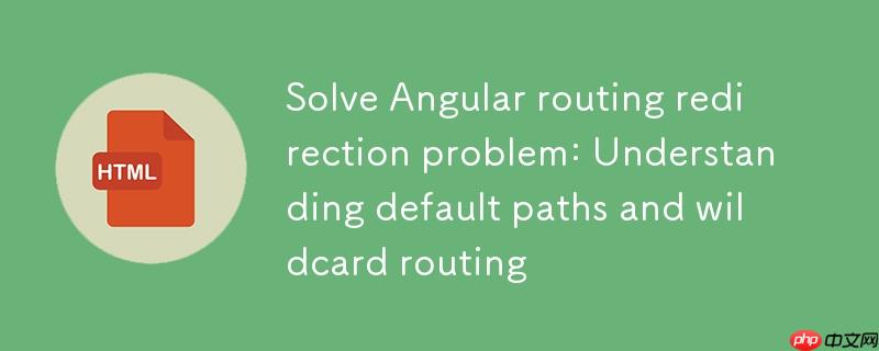 解决 Angular 路由重定向问题:理解默认路径与通配符路由